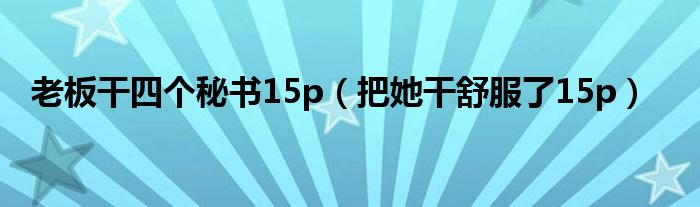 老板干四個秘書15p（把她干舒服了15p）