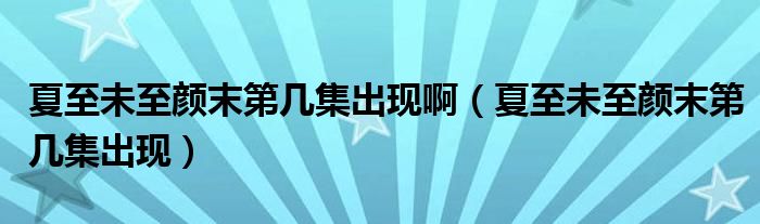 夏至未至顏末第幾集出現(xiàn)?。ㄏ闹廖粗令伳┑趲准霈F(xiàn)）
