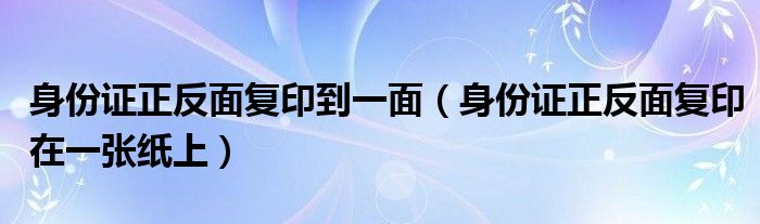 身份證正反面復(fù)印到一面（身份證正反面復(fù)印在一張紙上）