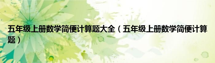 五年級(jí)上冊數(shù)學(xué)簡便計(jì)算題大全（五年級(jí)上冊數(shù)學(xué)簡便計(jì)算題）
