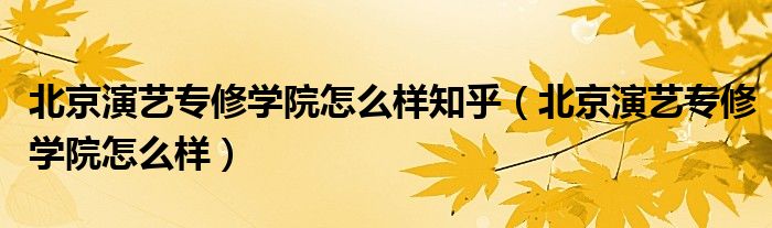 北京演藝專修學(xué)院怎么樣知乎（北京演藝專修學(xué)院怎么樣）