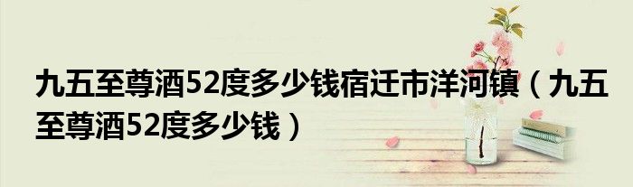 九五至尊酒52度多少錢宿遷市洋河鎮(zhèn)（九五至尊酒52度多少錢）