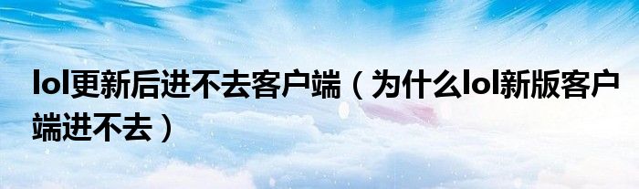 lol更新后進不去客戶端（為什么lol新版客戶端進不去）