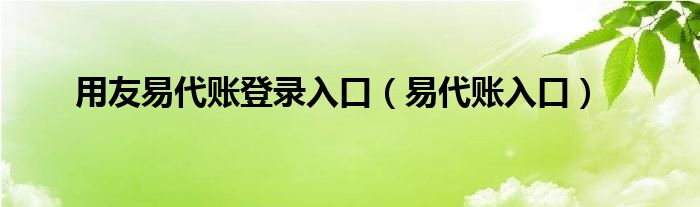 用友易代賬登錄入口（易代賬入口）