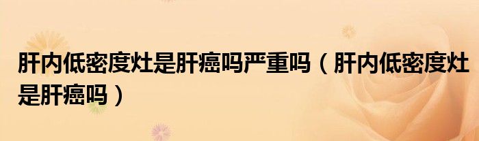 肝內(nèi)低密度灶是肝癌嗎嚴(yán)重嗎（肝內(nèi)低密度灶是肝癌嗎）