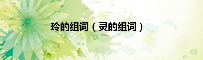 玲的組詞（靈的組詞）