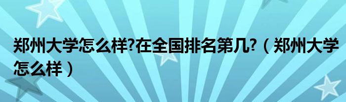 鄭州大學(xué)怎么樣?在全國排名第幾?（鄭州大學(xué)怎么樣）