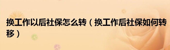 換工作以后社保怎么轉(zhuǎn)（換工作后社保如何轉(zhuǎn)移）