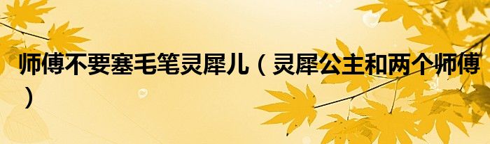 師傅不要塞毛筆靈犀兒（靈犀公主和兩個(gè)師傅）