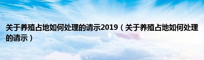 關(guān)于養(yǎng)殖占地如何處理的請(qǐng)示2019（關(guān)于養(yǎng)殖占地如何處理的請(qǐng)示）
