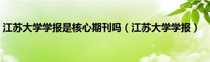 江蘇大學學報是核心期刊嗎（江蘇大學學報）