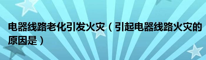 電器線路老化引發(fā)火災(zāi)（引起電器線路火災(zāi)的原因是）