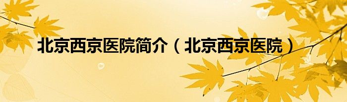 北京西京醫(yī)院簡介（北京西京醫(yī)院）