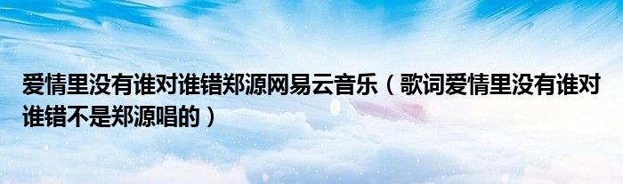 愛(ài)情里沒(méi)有誰(shuí)對(duì)誰(shuí)錯(cuò)鄭源網(wǎng)易云音樂(lè)（歌詞愛(ài)情里沒(méi)有誰(shuí)對(duì)誰(shuí)錯(cuò)不是鄭源唱的）