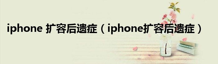 iphone 擴(kuò)容后遺癥（iphone擴(kuò)容后遺癥）