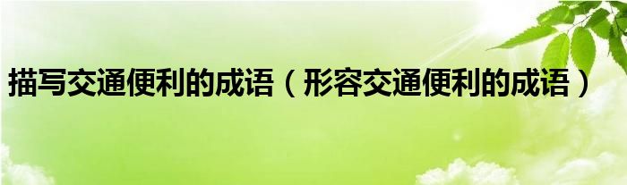 描寫交通便利的成語（形容交通便利的成語）