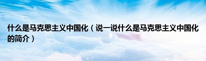 什么是馬克思主義中國(guó)化（說一說什么是馬克思主義中國(guó)化的簡(jiǎn)介）