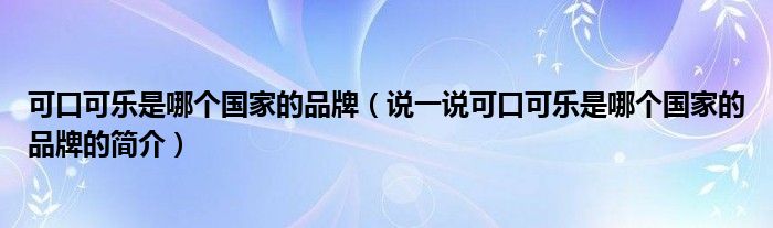 可口可樂是哪個國家的品牌（說一說可口可樂是哪個國家的品牌的簡介）