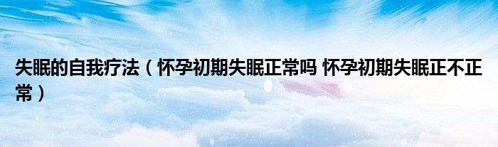 失眠的自我療法（懷孕初期失眠正常嗎 懷孕初期失眠正不正常）