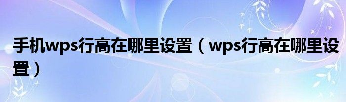 手機(jī)wps行高在哪里設(shè)置（wps行高在哪里設(shè)置）