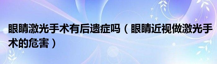 眼睛激光手術(shù)有后遺癥嗎（眼睛近視做激光手術(shù)的危害）