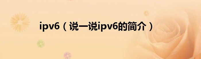 ipv6（說一說ipv6的簡(jiǎn)介）