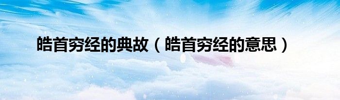 皓首窮經(jīng)的典故（皓首窮經(jīng)的意思）