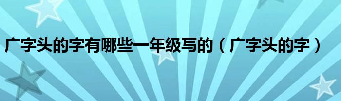 廣字頭的字有哪些一年級寫的（廣字頭的字）