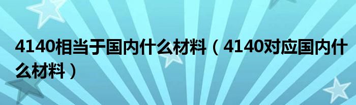 4140相當(dāng)于國內(nèi)什么材料（4140對應(yīng)國內(nèi)什么材料）