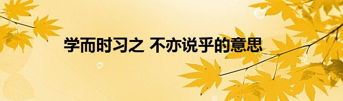 學(xué)而時習(xí)之 不亦說乎的意思