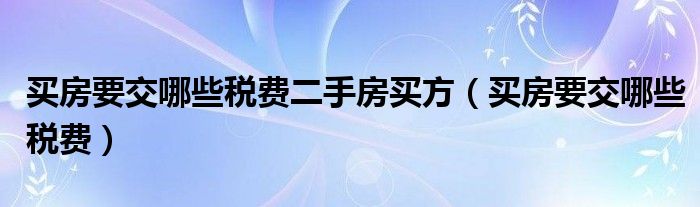買房要交哪些稅費二手房買方（買房要交哪些稅費）