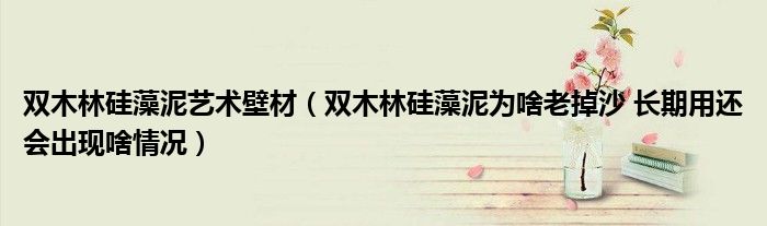 雙木林硅藻泥藝術(shù)壁材（雙木林硅藻泥為啥老掉沙 長期用還會出現(xiàn)啥情況）