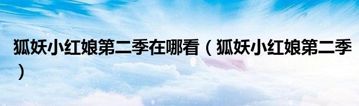 狐妖小紅娘第二季在哪看（狐妖小紅娘第二季）