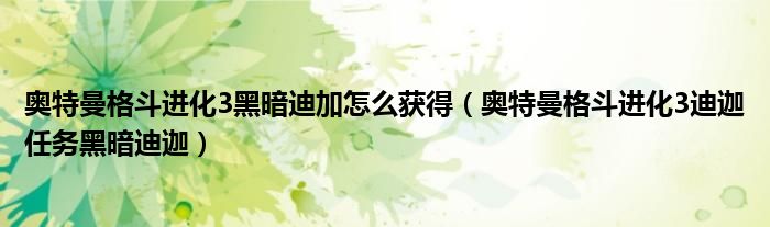 奧特曼格斗進(jìn)化3黑暗迪加怎么獲得（奧特曼格斗進(jìn)化3迪迦任務(wù)黑暗迪迦）