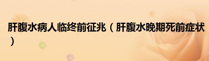 肝腹水病人臨終前征兆（肝腹水晚期死前癥狀）