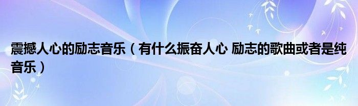震撼人心的勵(lì)志音樂（有什么振奮人心 勵(lì)志的歌曲或者是純音樂）