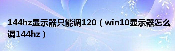 144hz顯示器只能調(diào)120（win10顯示器怎么調(diào)144hz）
