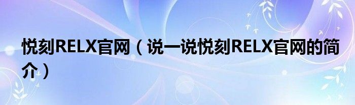 悅刻RELX官網(wǎng)（說(shuō)一說(shuō)悅刻RELX官網(wǎng)的簡(jiǎn)介）