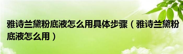 雅詩蘭黛粉底液怎么用具體步驟（雅詩蘭黛粉底液怎么用）