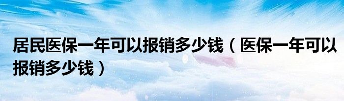 居民醫(yī)保一年可以報(bào)銷多少錢（醫(yī)保一年可以報(bào)銷多少錢）