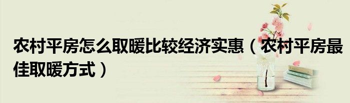 農(nóng)村平房怎么取暖比較經(jīng)濟(jì)實(shí)惠（農(nóng)村平房最佳取暖方式）