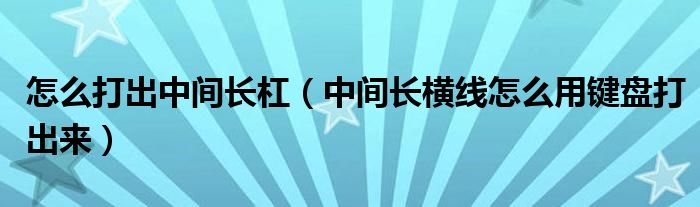 怎么打出中間長(zhǎng)杠（中間長(zhǎng)橫線怎么用鍵盤打出來）