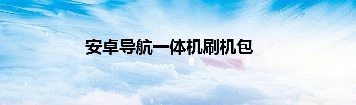 安卓導(dǎo)航一體機(jī)刷機(jī)包