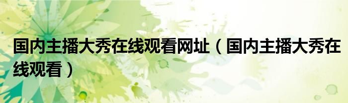 國內(nèi)主播大秀在線觀看網(wǎng)址（國內(nèi)主播大秀在線觀看）