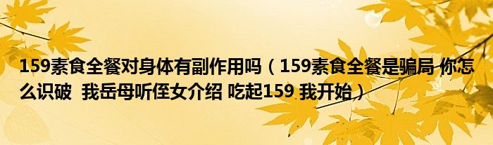 159素食全餐對(duì)身體有副作用嗎（159素食全餐是騙局 你怎么識(shí)破  我岳母聽侄女介紹 吃起159 我開始）