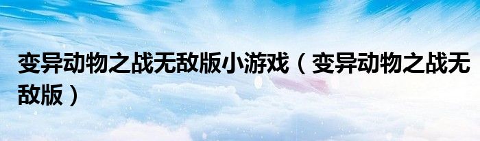 變異動物之戰(zhàn)無敵版小游戲（變異動物之戰(zhàn)無敵版）