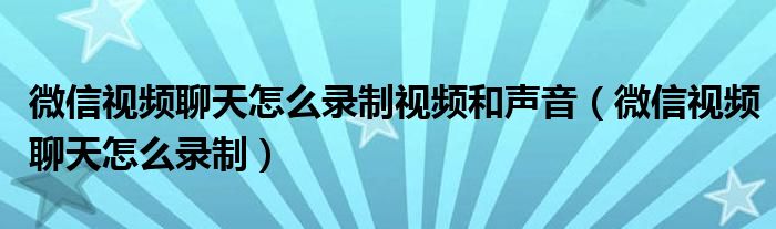 微信視頻聊天怎么錄制視頻和聲音（微信視頻聊天怎么錄制）