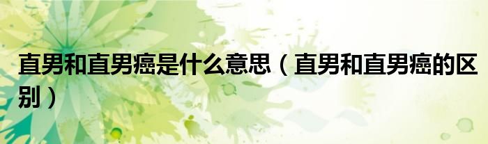 直男和直男癌是什么意思（直男和直男癌的區(qū)別）