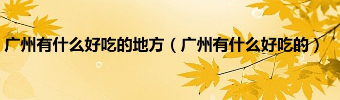 廣州有什么好吃的地方（廣州有什么好吃的）