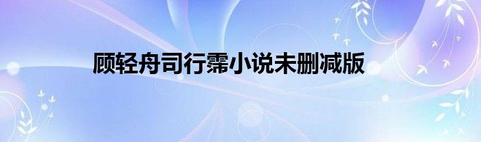 顧輕舟司行霈小說(shuō)未刪減版